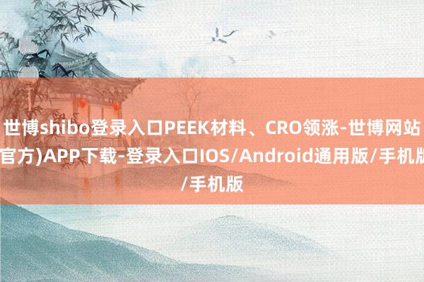 世博shibo登录入口PEEK材料、CRO领涨-世博网站(官方)APP下载-登录入口IOS/Android通用版/手机版