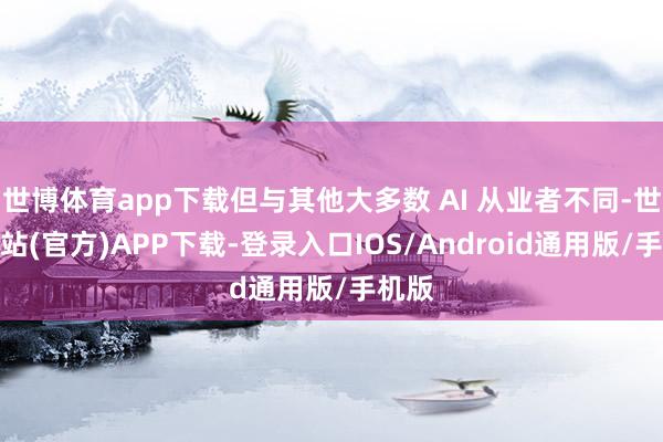 世博体育app下载但与其他大多数 AI 从业者不同-世博网站(官方)APP下载-登录入口IOS/Android通用版/手机版