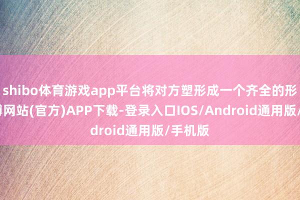 shibo体育游戏app平台将对方塑形成一个齐全的形象-世博网站(官方)APP下载-登录入口IOS/Android通用版/手机版