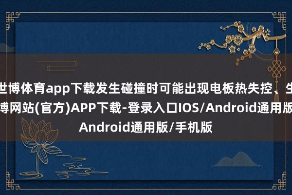 世博体育app下载发生碰撞时可能出现电板热失控、生气等-世博网站(官方)APP下载-登录入口IOS/Android通用版/手机版